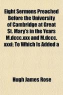 Eight Sermons Preached Before The University Of Cambridge At Great St. Mary's, In The Years M.dccc.xxx & M.dccc.xxxi.; To Which Is Added A Reprint Of  di Hugh James Rose edito da General Books Llc