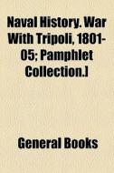 Naval History. War With Tripoli, 1801-05; Pamphlet Collection.] di Unknown Author, Books Group edito da General Books Llc