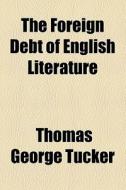 The Foreign Debt Of English Literature di Thomas George Tucker edito da General Books Llc