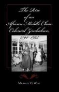 The Rise of an African Middle Class: Colonial Zimbabwe, 1898-1965 di Michael O. West edito da Indiana University Press