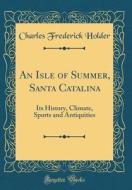 An Isle of Summer, Santa Catalina: Its History, Climate, Sports and Antiquities (Classic Reprint) di Charles Frederick Holder edito da Forgotten Books