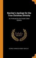 Barclay's Apology For The True Christian Divinity di George Harrison, Robert Barclay edito da Franklin Classics Trade Press