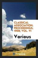 Classical Association; Proceedings; 1908; Vol. VI di Various edito da LIGHTNING SOURCE INC