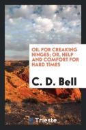 Oil for Creaking Hinges; Or, Help and Comfort for Hard Times di C. D. Bell edito da Trieste Publishing