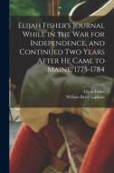 Elijah Fisher's Journal While in the war for Independence, and Continued two Years After he Came to Maine, 1775-1784 di William Berry Lapham, Elijah Fisher edito da LEGARE STREET PR