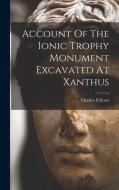 Account Of The Ionic Trophy Monument Excavated At Xanthus di Charles Fellows edito da LEGARE STREET PR