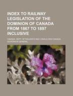 Index to Railway Legislation of the Dominion of Canada from 1867 to 1897 Inclusive di Canada Dept of Railways Canals edito da Rarebooksclub.com