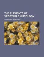 The Elements of Vegetable Histology di Charles William Ballard edito da Rarebooksclub.com