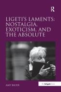 Ligeti's Laments: Nostalgia, Exoticism, and the Absolute di Amy Bauer edito da Taylor & Francis Ltd