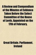 A Review And Compendium Of The Minutes O di Great Britain Parliament Ireland edito da General Books