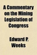 A Commentary On The Mining Legislation Of Congress di Edward P. Weeks edito da General Books Llc