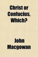 Christ Or Confucius, Which? di John Macgowan edito da General Books