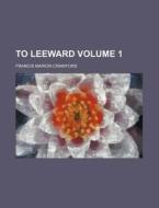 To Leeward Volume 1 di Luke Crawford, F. Marion Crawford, Francis Marion Crawford edito da Rarebooksclub.com