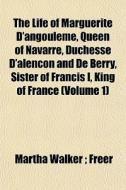 The Life Of Marguerite D'angouleme, Queen Of Navarre, Duchesse D'alencon And De Berry, Sister Of Francis I, King Of France (volume 1) di Martha Walker Freer edito da General Books Llc