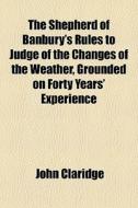 The Shepherd Of Banbury's Rules To Judge Of The Changes Of The Weather, Grounded On Forty Years' Experience di John Claridge edito da General Books Llc