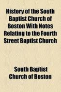 History Of The South Baptist Church Of Boston With Notes Relating To The Fourth Street Baptist Church di South Baptist Church of Boston edito da General Books Llc