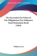 Die Succession Des Erben in Die Obligationen Des Erblassers Nach Deutschem Recht (1864) di William Lewis edito da Kessinger Publishing