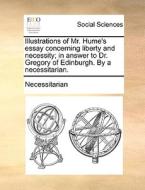 Illustrations Of Mr. Hume's Essay Concerning Liberty And Necessity; In Answer To Dr. Gregory Of Edinburgh. By A Necessitarian. di Necessitarian edito da Gale Ecco, Print Editions