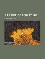 A Primer Of Sculpture di E. Roscoe Mullins edito da General Books Llc