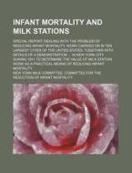 Infant Mortality and Milk Stations; Special Report Dealing with the Problem of Reducing Infant Mortality, Work Carried on in Ten Largest Cities of the di New York Milk Mortality edito da Rarebooksclub.com