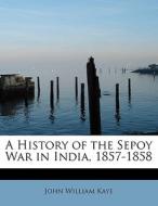 A History of the Sepoy War in India, 1857-1858 di John William Kaye edito da BiblioLife