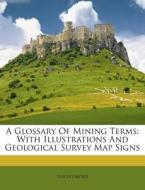 A Glossary of Mining Terms: With Illustrations and Geological Survey Map Signs di Anonymous edito da Nabu Press
