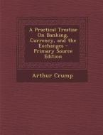 A Practical Treatise on Banking, Currency, and the Exchanges di Arthur Crump edito da Nabu Press