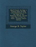 Man's Friend, the Dog: A Treatise Upon the Dog, with Information as to the Value of the Different Breeds, and the Best Way to Care for Them di George B. Taylor edito da Nabu Press