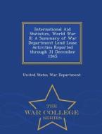 International Aid Statistics, World War II: A Summary of War Department Lend Lease Activities Reported Through 31 Decemb edito da WAR COLLEGE SERIES