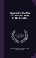 Services For The Use Of The Grand Army Of The Republic edito da Palala Press