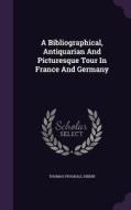 A Bibliographical, Antiquarian And Picturesque Tour In France And Germany di Thomas Frognall Dibdin edito da Palala Press