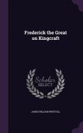 Frederick The Great On Kingcraft di James William Whittall edito da Palala Press