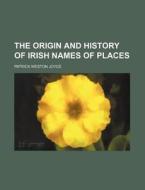 The Origin and History of Irish Names of Places di Patrick Weston Joyce edito da Rarebooksclub.com