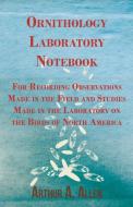 Ornithology Laboratory Notebook - For Recording Observations Made in the Field and Studies Made in the Laboratory on the di Arthur A. Allen edito da Tufts Press