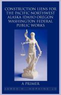 Construction Liens for the Pacific Northwest Alaska Idaho Oregon Washington Federal Public Works: A Primer di James H. Hopkins Jd edito da AUTHORHOUSE