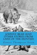 Johnny Bear (and Other Stories from Lives of the Hunted) di Ernest Thompson Seton edito da Createspace