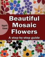 Beautiful Mosaic Flowers - A Step-By-Step Guide di Sigalit Eshet edito da Createspace