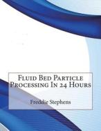 Fluid Bed Particle Processing in 24 Hours di Freddie N. Stephens, London School of Management Studies edito da Createspace