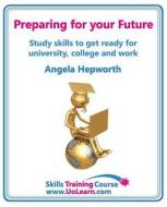 Preparing For Your Future: Study Skills To Get Ready For University, College And Work. Choose Your Course, Study Skills, Action Planning, Time Managem di Angela Hepworth edito da Universe Of Learning Ltd
