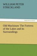 Old Mackinaw The Fortress of the Lakes and its Surroundings di W. P. (William Peter) Strickland edito da TREDITION CLASSICS