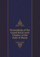 Proceedings Of The Grand Royal Arch Chapter Of The State Of Maine di Freemasons Maine Royal Arch Chapter edito da Book On Demand Ltd.