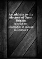 An Address To The Electors Of Great Britain In Which The Constitution Of England Is Considered di Independant Elector edito da Book On Demand Ltd.