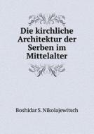 Die Kirchliche Architektur Der Serben Im Mittelalter di Boshidar S Nikolajewitsch edito da Book On Demand Ltd.