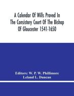 A Calendar Of Wills Proved In The Consistory Court Of The Bishop Of Gloucester 1541-1650 With An Appendix Of Dispersed Wills And Wills Proved In The P di W. P. W. PHILLIMORE edito da Alpha Editions
