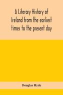 A Literary History Of Ireland From The Earliest Times To The Present Day di Douglas Hyde edito da Alpha Edition