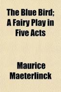 The Blue Bird; A Fairy Play In Five Acts di Maurice Maeterlinck edito da General Books Llc