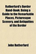 Rutherfurd's Border Hand-book; Being A Guide To The Remarkable Places, Picturesque Scenery, And Antiquities Of The Border di John Rutherfurd edito da General Books Llc