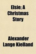 Elsie; A Christmas Story di Alexander Lange Kielland edito da General Books Llc