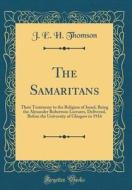 The Samaritans: Their Testimony to the Religion of Israel, Being the Alexander Robertson Lectures, Delivered, Before the University of di J. E. H. Thomson edito da Forgotten Books
