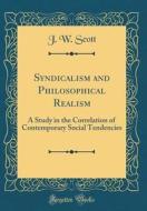 Syndicalism and Philosophical Realism: A Study in the Correlation of Contemporary Social Tendencies (Classic Reprint) di J. W. Scott edito da Forgotten Books